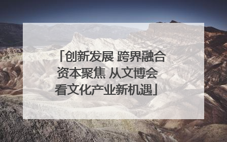 创新发展 跨界融合 资本聚焦 从文博会看文化产业新机遇