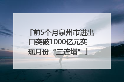 前5个月泉州市进出口突破1000亿元实现月份“三连增”