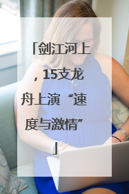 剑江河上，15支龙舟上演“速度与激情”