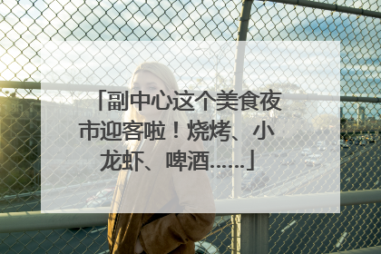 副中心这个美食夜市迎客啦！烧烤、小龙虾、啤酒……