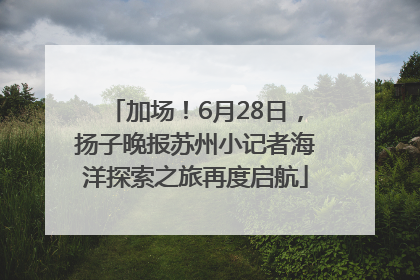 加场！6月28日，扬子晚报苏州小记者海洋探索之旅再度启航