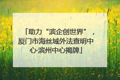 助力“滨企创世界”，厦门市海丝域外法查明中心·滨州中心揭牌