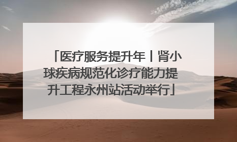 医疗服务提升年丨肾小球疾病规范化诊疗能力提升工程永州站活动举行