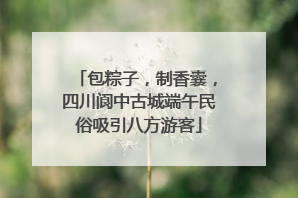包粽子，制香囊，四川阆中古城端午民俗吸引八方游客