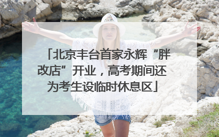 北京丰台首家永辉“胖改店”开业，高考期间还为考生设临时休息区