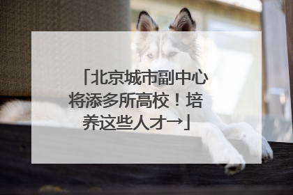 北京城市副中心将添多所高校！培养这些人才→