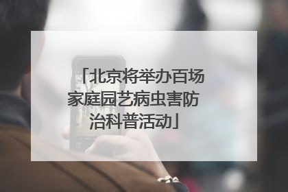 北京将举办百场家庭园艺病虫害防治科普活动
