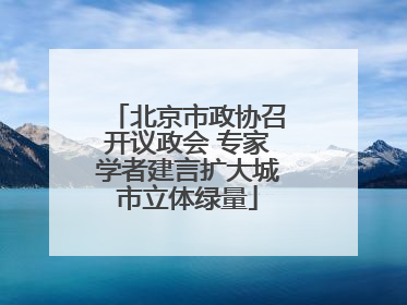 北京市政协召开议政会 专家学者建言扩大城市立体绿量