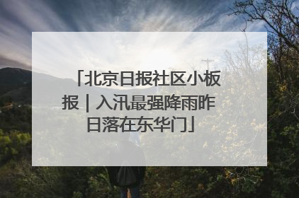 北京日报社区小板报｜入汛最强降雨昨日落在东华门