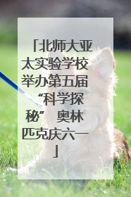 北师大亚太实验学校举办第五届 “科学探秘” 奥林匹克庆六一