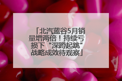 北汽蓝谷5月销量增两倍！持续亏损下“深蹲起跳”战略成效待观察