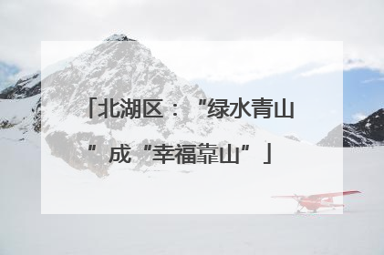 北湖区：“绿水青山”成“幸福靠山”
