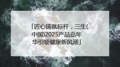 匠心铸就标杆，三生(中国)2025产品嘉年华引领健康新风潮