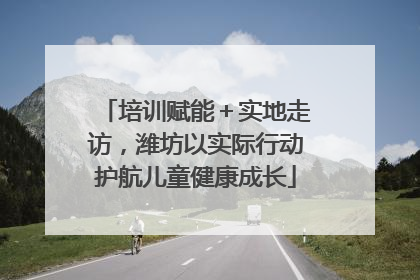 培训赋能＋实地走访，潍坊以实际行动护航儿童健康成长