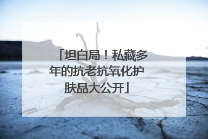 坦白局！私藏多年的抗老抗氧化护肤品大公开