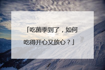 吃菌季到了，如何吃得开心又放心？