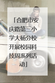 合肥市安庆路第三小学大杨分校开展校园科技周系列活动