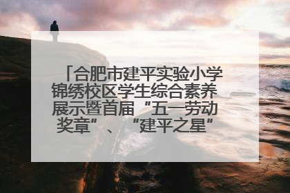 合肥市建平实验小学锦绣校区学生综合素养展示暨首届“五一劳动奖章”、“建平之星”颁奖典礼圆满举办