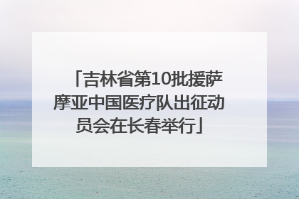 吉林省第10批援萨摩亚中国医疗队出征动员会在长春举行