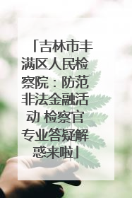 吉林市丰满区人民检察院：防范非法金融活动 检察官专业答疑解惑来啦
