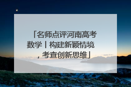 名师点评河南高考数学丨构建新颖情境，考查创新思维