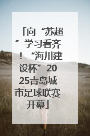 向“苏超”学习看齐！“海川建设杯”2025青岛城市足球联赛开幕