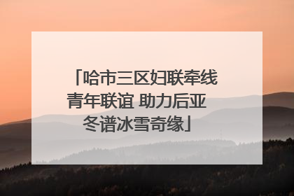 哈市三区妇联牵线青年联谊 助力后亚冬谱冰雪奇缘