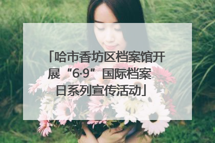 哈市香坊区档案馆开展“6·9”国际档案日系列宣传活动
