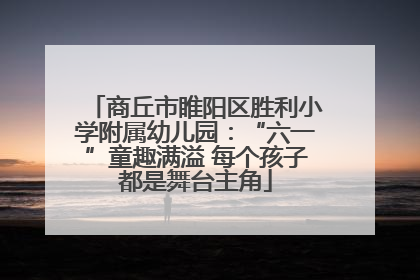 商丘市睢阳区胜利小学附属幼儿园：“六一”童趣满溢 每个孩子都是舞台主角