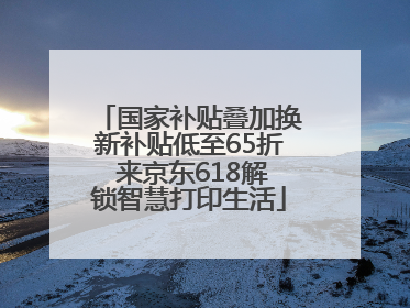 国家补贴叠加换新补贴低至65折 来京东618解锁智慧打印生活