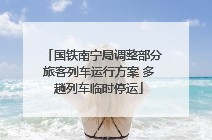 国铁南宁局调整部分旅客列车运行方案 多趟列车临时停运