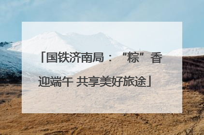 国铁济南局：“粽”香迎端午 共享美好旅途
