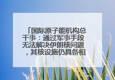 国际原子能机构总干事：通过军事手段无法解决伊朗核问题，其核设施仍具备相关产能，只需要数月就能生产出浓缩铀