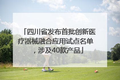 四川省发布首批创新医疗器械融合应用试点名单，涉及40款产品