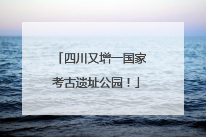 四川又增一国家考古遗址公园！