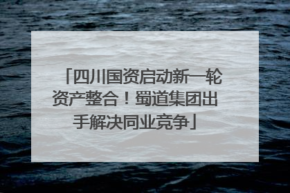 四川国资启动新一轮资产整合！蜀道集团出手解决同业竞争
