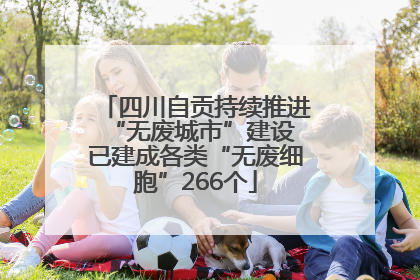 四川自贡持续推进“无废城市”建设 已建成各类“无废细胞”266个