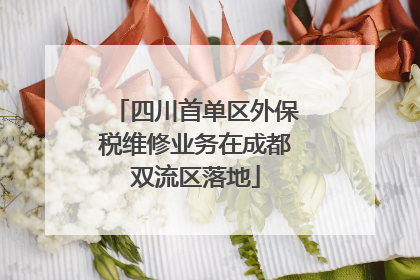 四川首单区外保税维修业务在成都双流区落地