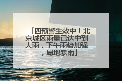 四预警生效中！北京城区雨量已达中到大雨，下午雨势加强，局地暴雨