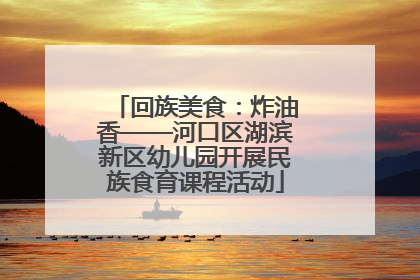 回族美食：炸油香——河口区湖滨新区幼儿园开展民族食育课程活动