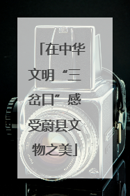 在中华文明“三岔口”感受蔚县文物之美
