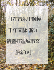在音乐里触摸千年文脉 浙江诸暨打造城市文旅新IP