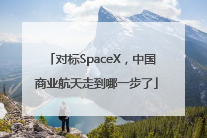 对标SpaceX，中国商业航天走到哪一步了