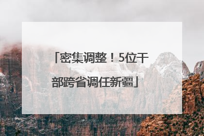 密集调整！5位干部跨省调任新疆