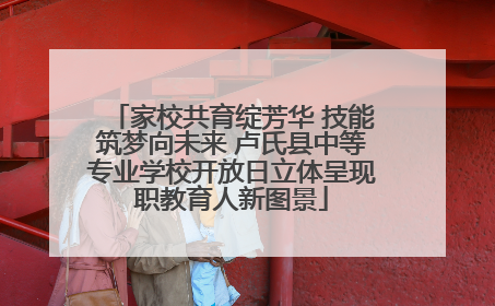 家校共育绽芳华 技能筑梦向未来 卢氏县中等专业学校开放日立体呈现职教育人新图景