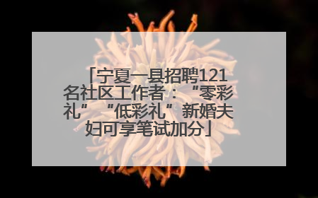 宁夏一县招聘121名社区工作者：“零彩礼”“低彩礼”新婚夫妇可享笔试加分