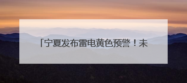 宁夏发布雷电黄色预警！未来一周南部山区多降水天气