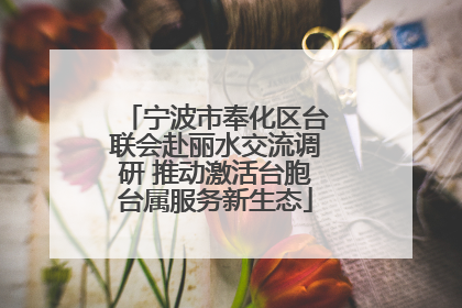 宁波市奉化区台联会赴丽水交流调研 推动激活台胞台属服务新生态