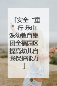安全“童”行 乐山洙幼教育集团全福园区提高幼儿自我保护能力