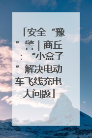 安全“豫”警｜商丘：“小盒子”解决电动车飞线充电大问题